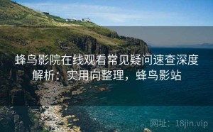 蜂鸟影院在线观看常见疑问速查深度解析：实用向整理，蜂鸟影站
