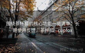 围绕茶杯狐的核心功能一览清单：长期使用反馈，茶杯狐 - cupfox
