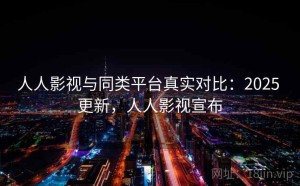 人人影视与同类平台真实对比：2025 更新，人人影视宣布