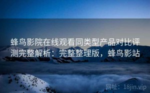 蜂鸟影院在线观看同类型产品对比评测完整解析：完整整理版，蜂鸟影站
