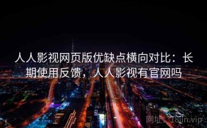 人人影视网页版优缺点横向对比：长期使用反馈，人人影视有官网吗