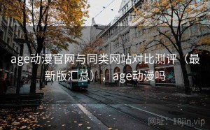 age动漫官网与同类网站对比测评（最新版汇总），age动漫吗