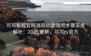 可可影视官网进阶功能使用步骤深度解析：2025 更新，可可tv官方