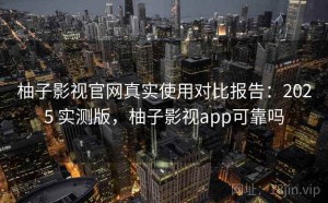柚子影视官网真实使用对比报告：2025 实测版，柚子影视app可靠吗