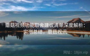 蘑菇视频功能取舍建议清单深度解析：实测总结，蘑菇视讯