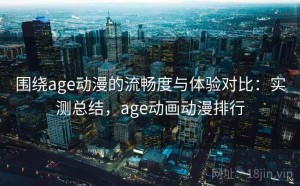 围绕age动漫的流畅度与体验对比：实测总结，age动画动漫排行