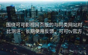 围绕可可影视网页版的与同类网站对比测评：长期使用反馈，可可tv官方