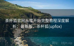 茶杯狐官网从零开始完整教程深度解析：最新版，茶杯狐(upfox)