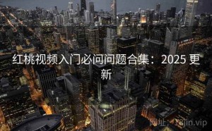 红桃视频入门必问问题合集：2025 更新