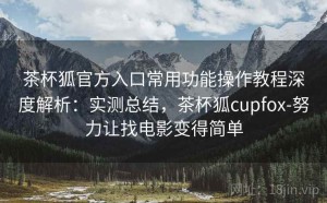 茶杯狐官方入口常用功能操作教程深度解析：实测总结，茶杯狐cupfox-努力让找电影变得简单