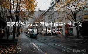 星辰影院核心问题集中解答：实用向整理，星辰影苑