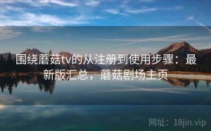 围绕蘑菇tv的从注册到使用步骤：最新版汇总，蘑菇剧场主页