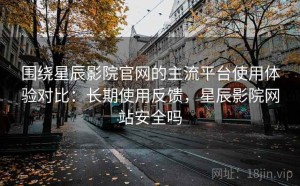 围绕星辰影院官网的主流平台使用体验对比：长期使用反馈，星辰影院网站安全吗