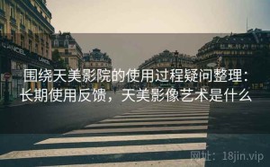 围绕天美影院的使用过程疑问整理：长期使用反馈，天美影像艺术是什么