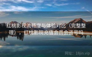 红桃影视流畅度与体验对比（完整整理），红桃影院充值会员会盗号吗