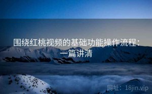 围绕红桃视频的基础功能操作流程：一篇讲清