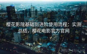 樱花影院基础到进阶使用流程：实测总结，樱花电影官方官网