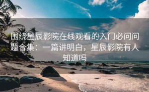围绕星辰影院在线观看的入门必问问题合集：一篇讲明白，星辰影院有人知道吗