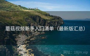 蘑菇视频新手入门清单（最新版汇总）
