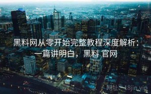黑料网从零开始完整教程深度解析：一篇讲明白，黑料 官网