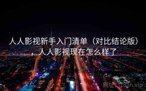 人人影视新手入门清单（对比结论版），人人影视现在怎么样了