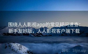 围绕人人影视app的常见疑问速查：新手友好版，人人影视客户端下载