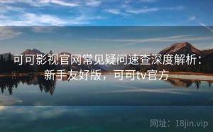 可可影视官网常见疑问速查深度解析：新手友好版，可可tv官方