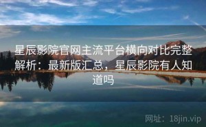 星辰影院官网主流平台横向对比完整解析：最新版汇总，星辰影院有人知道吗
