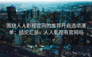围绕人人影视官网的推荐开启选项清单：结论汇总，人人影视有官网吗
