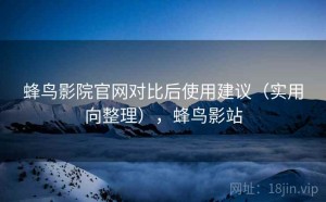 蜂鸟影院官网对比后使用建议（实用向整理），蜂鸟影站