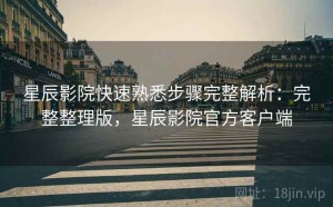 星辰影院快速熟悉步骤完整解析：完整整理版，星辰影院官方客户端