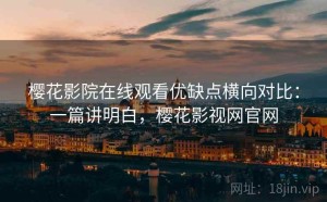 樱花影院在线观看优缺点横向对比：一篇讲明白，樱花影视网官网