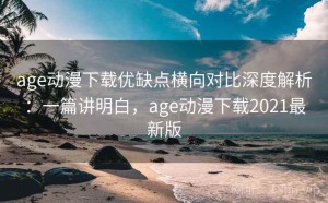 age动漫下载优缺点横向对比深度解析：一篇讲明白，age动漫下载2021最新版