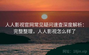人人影视官网常见疑问速查深度解析：完整整理，人人影视怎么样了