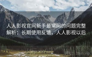 人人影视官网新手最常问的问题完整解析：长期使用反馈，人人影视以后