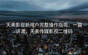天美影视新用户完整操作指南：一篇讲清，天美传媒影视二维码