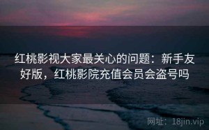 红桃影视大家最关心的问题：新手友好版，红桃影院充值会员会盗号吗