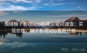 围绕柚子影视app的常见疑问速查：实测总结，柚子影视app看剧还能