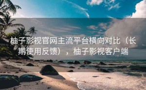 柚子影视官网主流平台横向对比（长期使用反馈），柚子影视客户端
