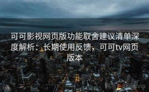 可可影视网页版功能取舍建议清单深度解析：长期使用反馈，可可tv网页版本