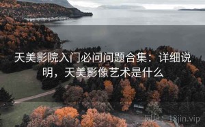 天美影院入门必问问题合集：详细说明，天美影像艺术是什么