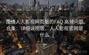 围绕人人影视网页版的FAQ 高频问题合集：详细说明版，人人影视官网是什么