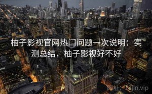 柚子影视官网热门问题一次说明：实测总结，柚子影视好不好