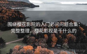 围绕樱花影院的入门必问问题合集：完整整理，樱花影视是干什么的
