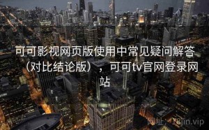 可可影视网页版使用中常见疑问解答（对比结论版），可可tv官网登录网站