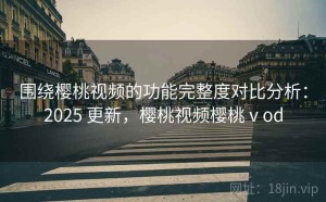 围绕樱桃视频的功能完整度对比分析：2025 更新，樱桃视频樱桃ⅴod