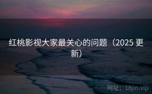 红桃影视大家最关心的问题（2025 更新）
