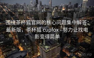 围绕茶杯狐官网的核心问题集中解答：最新版，茶杯狐 cupfox - 努力让找电影变得简单