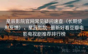 星辰影院官网常见疑问速查（长期使用反馈），星辰影院--最新好看豆瓣电影电视剧推荐排行榜
