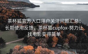 茶杯狐官方入口用户关注问题汇总：长期使用反馈，茶杯狐cupfox-努力让找电影变得简单